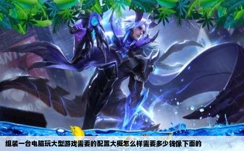 组装一台电脑玩大型游戏需要的配置大概怎么样需要多少钱像下面的